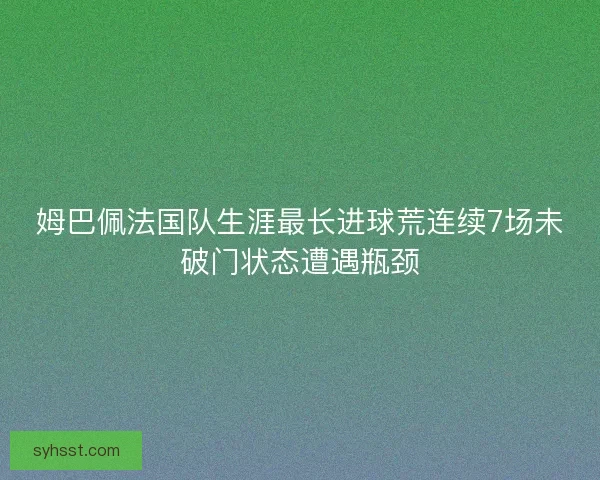 姆巴佩法国队生涯最长进球荒连续7场未破门状态遭遇瓶颈