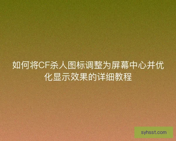 如何将CF杀人图标调整为屏幕中心并优化显示效果的详细教程