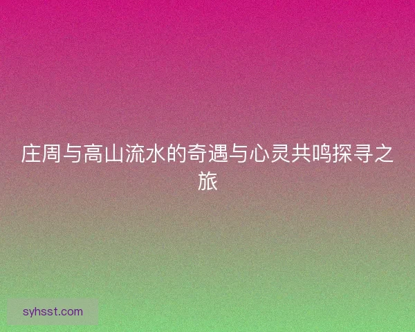 庄周与高山流水的奇遇与心灵共鸣探寻之旅