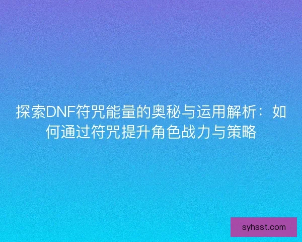探索DNF符咒能量的奥秘与运用解析：如何通过符咒提升角色战力与策略