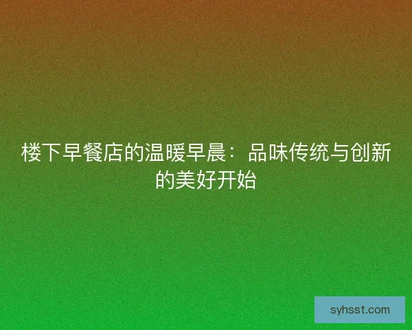 楼下早餐店的温暖早晨：品味传统与创新的美好开始