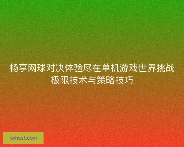 畅享网球对决体验尽在单机游戏世界挑战极限技术与策略技巧