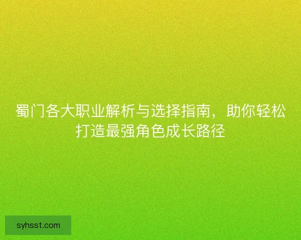 蜀门各大职业解析与选择指南,助你轻松打造最强角色成长路径 蜀门各大职业解析与选择指南,助你轻松打造最强角色成长路径