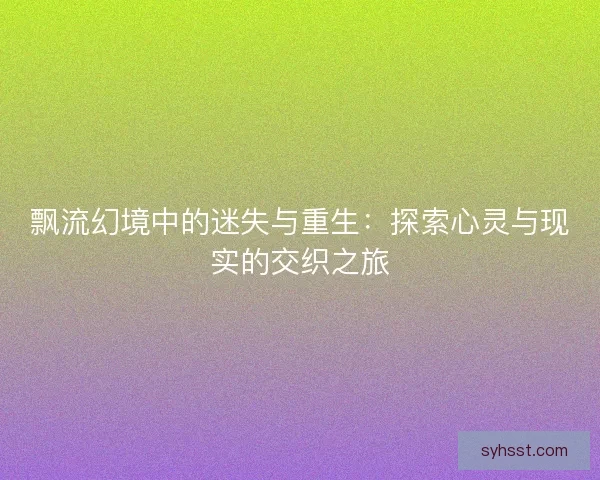 飘流幻境中的迷失与重生:探索心灵与现实的交织之旅 飘流幻境中的迷失与重生:探索心灵与现实的交织之旅