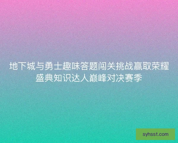 地下城与勇士趣味答题闯关挑战赢取荣耀盛典知识达人巅峰对决赛季