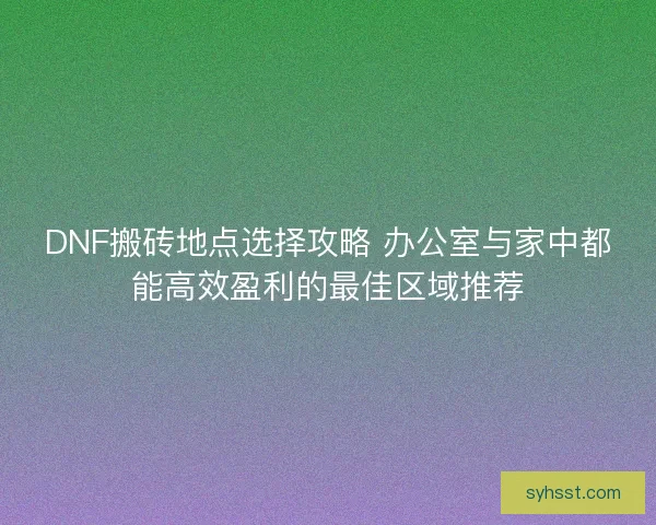 DNF搬砖地点选择攻略 办公室与家中都能高效盈利的最佳区域推荐