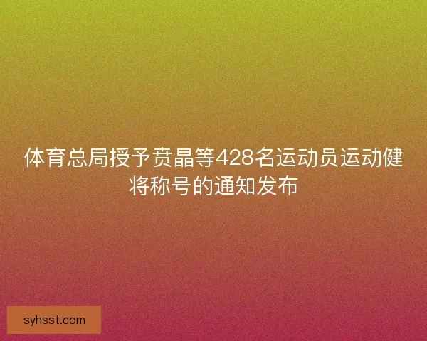 体育总局授予贲晶等428名运动员运动健将称号的通知发布 体育总局授予贲晶等428名运动员运动健将称号的通知发布