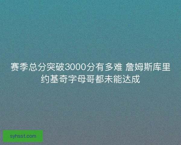 赛季总分突破3000分有多难 詹姆斯库里约基奇字母哥都未能达成 赛季总分突破3000分有多难 詹姆斯库里约基奇字母哥都未能达成