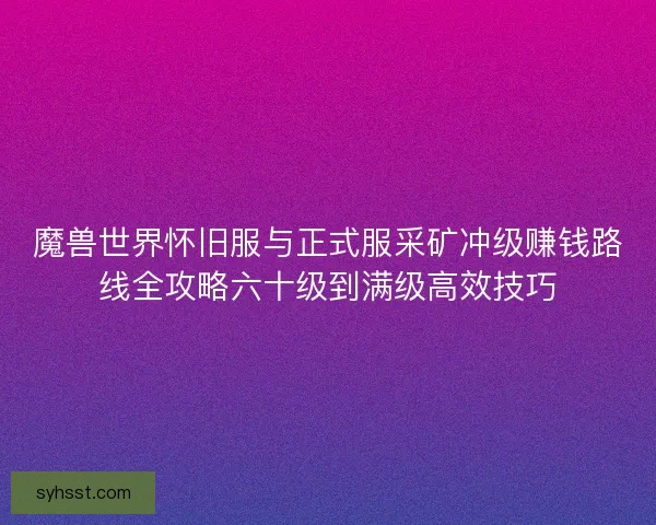 魔兽世界怀旧服与正式服采矿冲级赚钱路线全攻略六十级到满级高效技巧