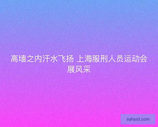 高墙之内汗水飞扬 上海服刑人员运动会展风采
