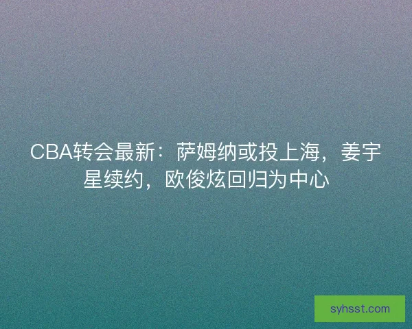 CBA转会最新：萨姆纳或投上海，姜宇星续约，欧俊炫回归为中心