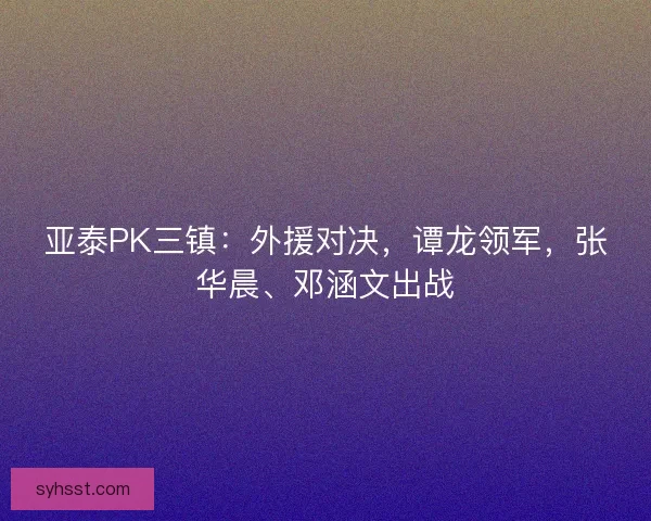 亚泰PK三镇：外援对决，谭龙领军，张华晨、邓涵文出战
