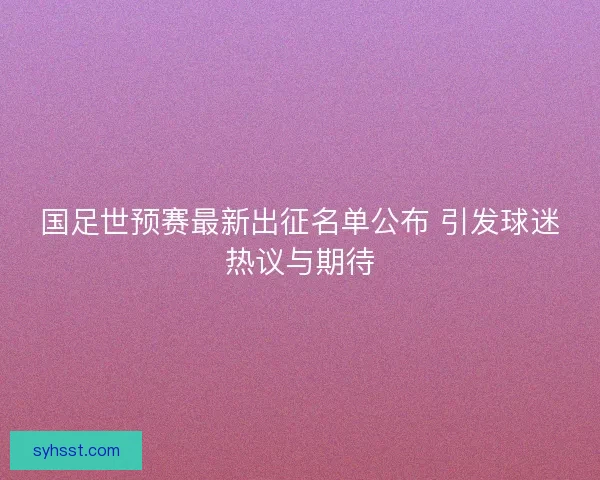 国足世预赛最新出征名单公布 引发球迷热议与期待