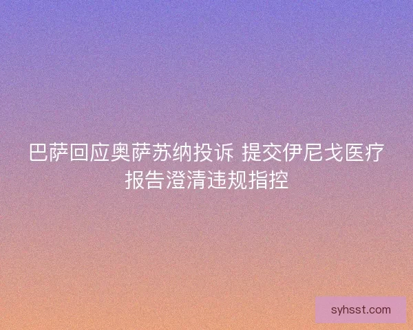 巴萨回应奥萨苏纳投诉 提交伊尼戈医疗报告澄清违规指控