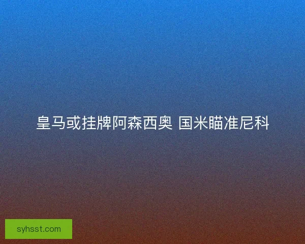 皇马或挂牌阿森西奥 国米瞄准尼科