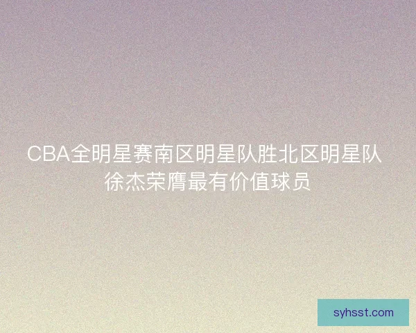 CBA全明星赛南区明星队胜北区明星队 徐杰荣膺最有价值球员