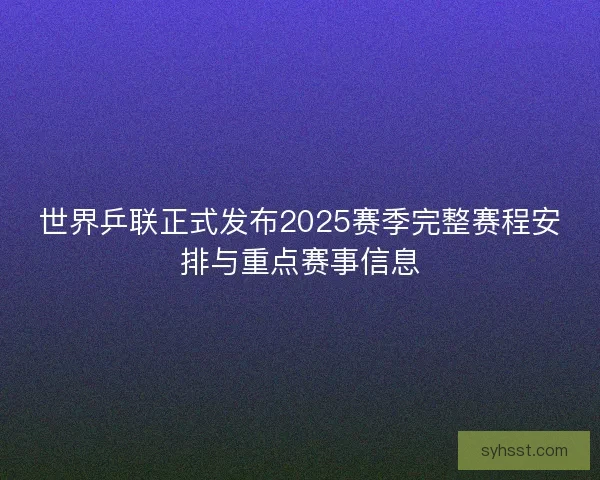 世界乒联正式发布2025赛季完整赛程安排与重点赛事信息