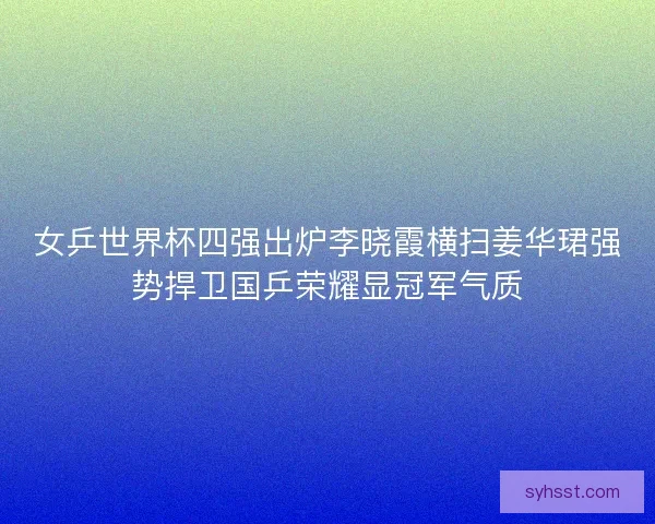 女乒世界杯四强出炉李晓霞横扫姜华珺强势捍卫国乒荣耀显冠军气质