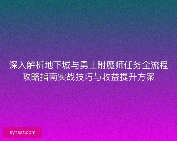 深入解析地下城与勇士附魔师任务全流程攻略指南实战技巧与收益提升方案