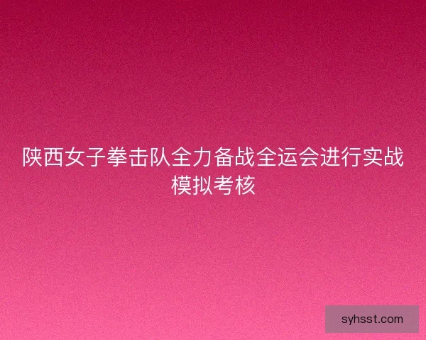 陕西女子拳击队全力备战全运会进行实战模拟考核