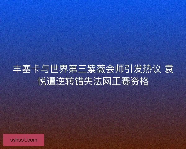 丰塞卡与世界第三紫薇会师引发热议 袁悦遭逆转错失法网正赛资格
