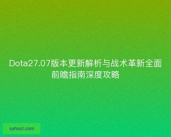 Dota27.07版本更新解析与战术革新全面前瞻指南深度攻略 Dota27.07版本更新解析与战术革新全面前瞻指南深度攻略