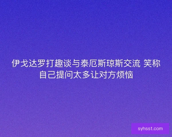 伊戈达罗打趣谈与泰厄斯琼斯交流 笑称自己提问太多让对方烦恼 伊戈达罗打趣谈与泰厄斯琼斯交流 笑称自己提问太多让对方烦恼