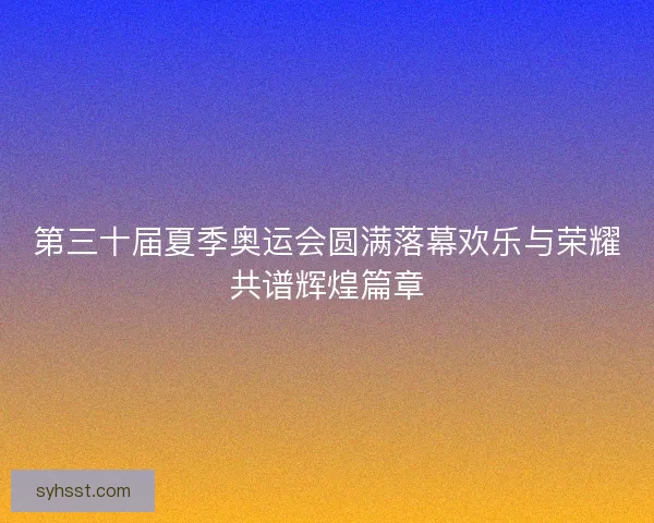 第三十届夏季奥运会圆满落幕欢乐与荣耀共谱辉煌篇章