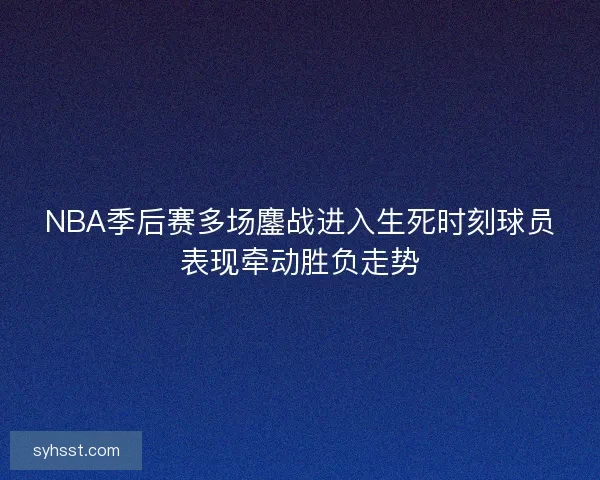 NBA季后赛多场鏖战进入生死时刻球员表现牵动胜负走势 NBA季后赛多场鏖战进入生死时刻球员表现牵动胜负走势