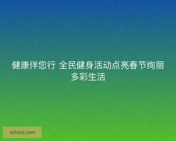 健康伴您行 全民健身活动点亮春节绚丽多彩生活 健康伴您行 全民健身活动点亮春节绚丽多彩生活