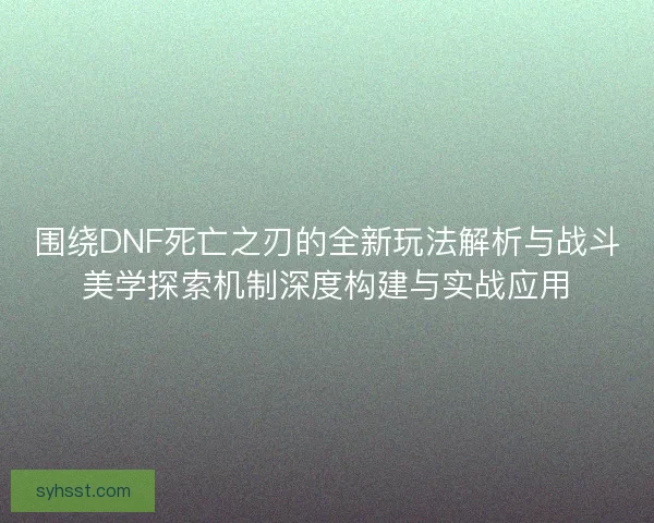 围绕DNF死亡之刃的全新玩法解析与战斗美学探索机制深度构建与实战应用 围绕DNF死亡之刃的全新玩法解析与战斗美学探索机制深度构建与实战应用