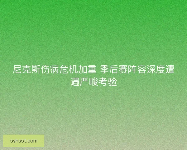 尼克斯伤病危机加重 季后赛阵容深度遭遇严峻考验 尼克斯伤病危机加重 季后赛阵容深度遭遇严峻考验