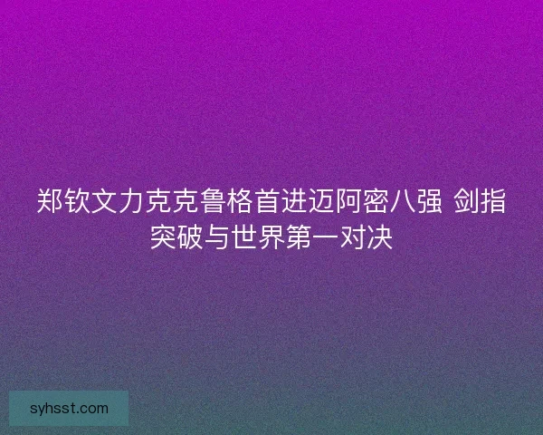 郑钦文力克克鲁格首进迈阿密八强 剑指突破与世界第一对决