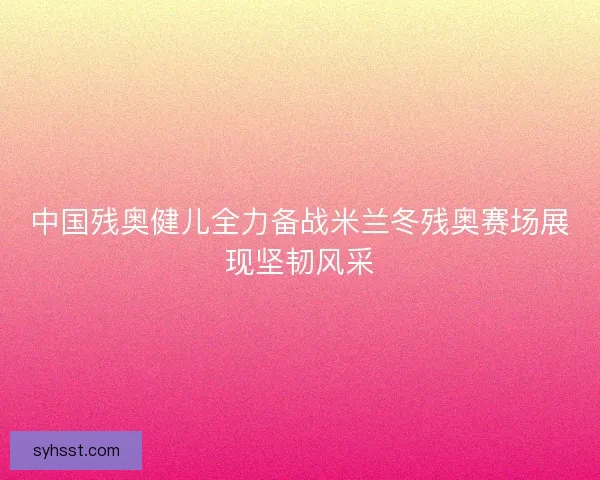 中国残奥健儿全力备战米兰冬残奥赛场展现坚韧风采