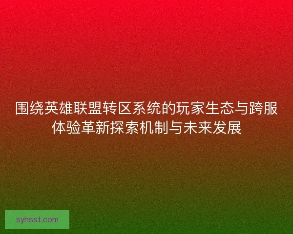围绕英雄联盟转区系统的玩家生态与跨服体验革新探索机制与未来发展