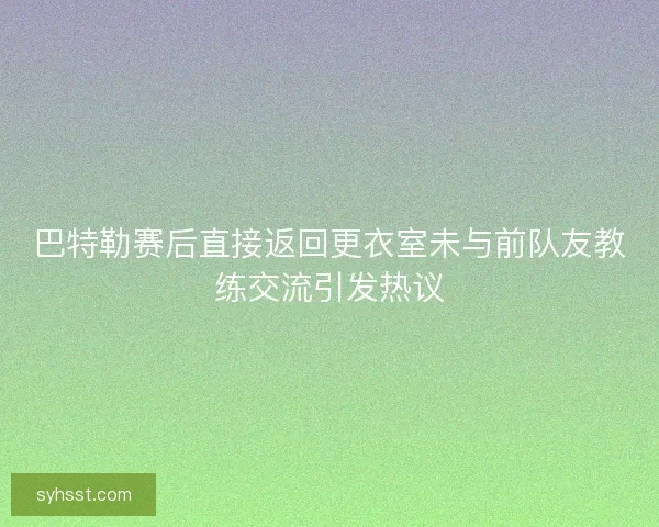 巴特勒赛后直接返回更衣室未与前队友教练交流引发热议