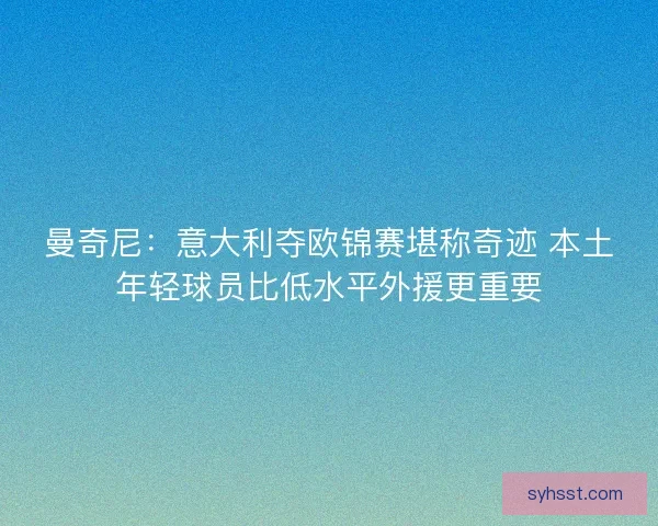 曼奇尼：意大利夺欧锦赛堪称奇迹 本土年轻球员比低水平外援更重要