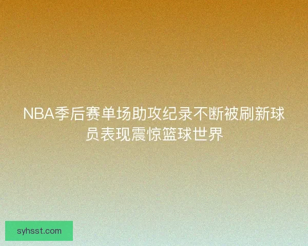 NBA季后赛单场助攻纪录不断被刷新球员表现震惊篮球世界