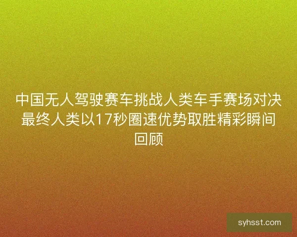 中国无人驾驶赛车挑战人类车手赛场对决最终人类以17秒圈速优势取胜精彩瞬间回顾