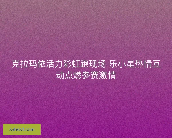 克拉玛依活力彩虹跑现场 乐小星热情互动点燃参赛激情