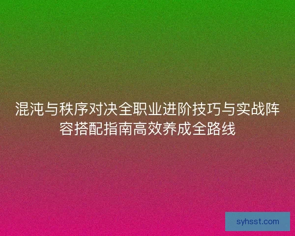 混沌与秩序对决全职业进阶技巧与实战阵容搭配指南高效养成全路线