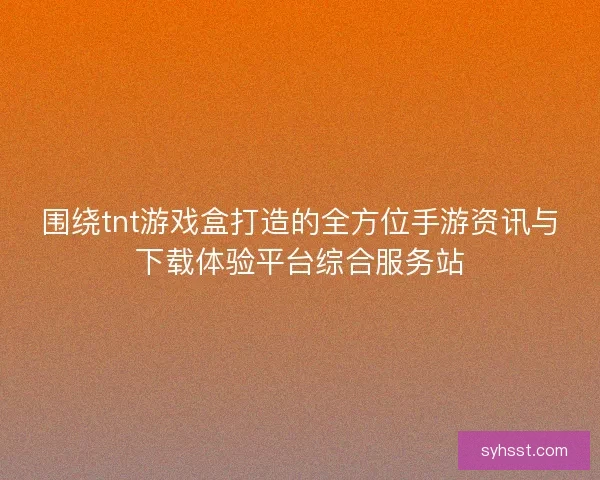 围绕tnt游戏盒打造的全方位手游资讯与下载体验平台综合服务站