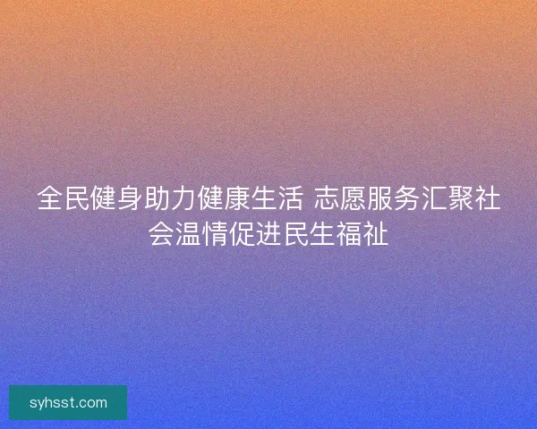全民健身助力健康生活 志愿服务汇聚社会温情促进民生福祉